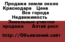 Продажа земли около Краснодара › Цена ­ 700 000 - Все города Недвижимость » Земельные участки продажа   . Алтай респ.